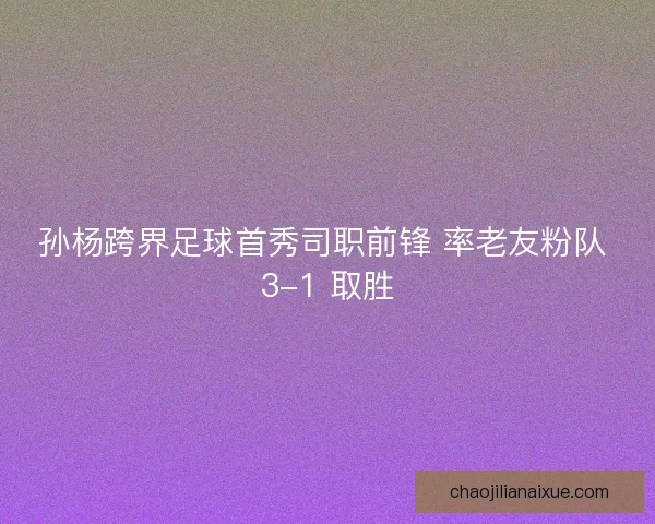 孙杨跨界足球首秀司职前锋 率老友粉队 3-1 取胜
