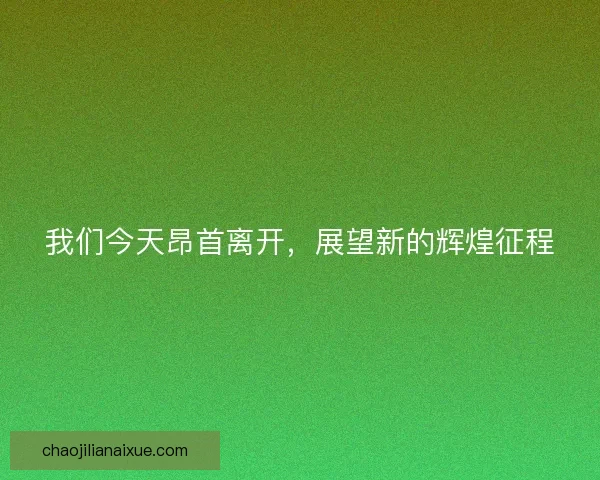 我们今天昂首离开，展望新的辉煌征程