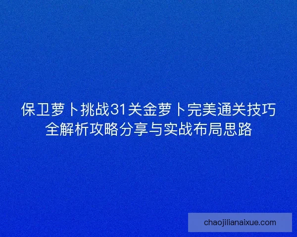 保卫萝卜挑战31关金萝卜完美通关技巧全解析攻略分享与实战布局思路