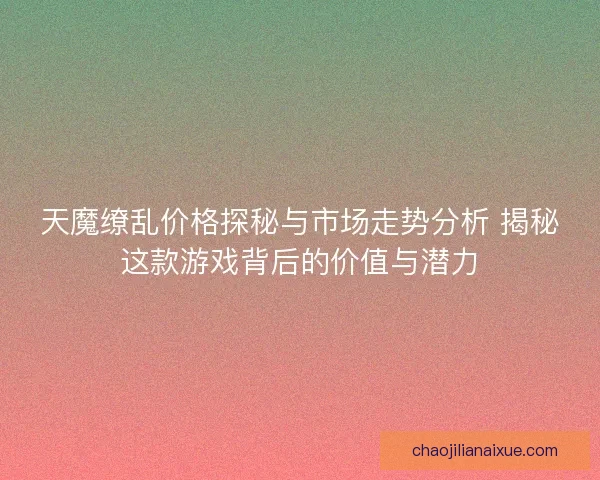 天魔缭乱价格探秘与市场走势分析 揭秘这款游戏背后的价值与潜力