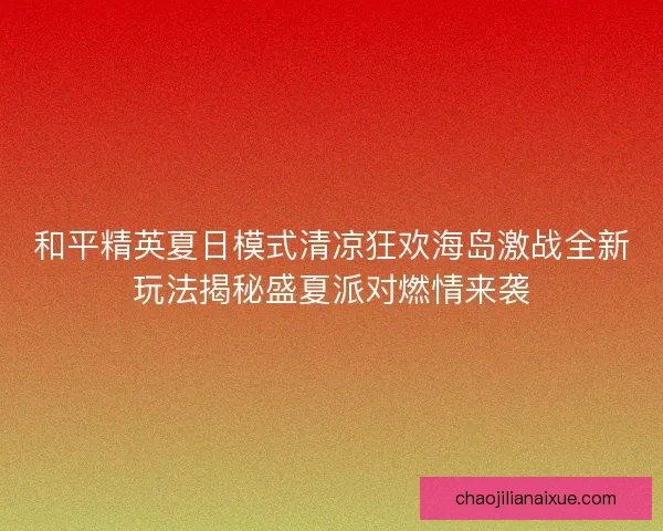 和平精英夏日模式清凉狂欢海岛激战全新玩法揭秘盛夏派对燃情来袭