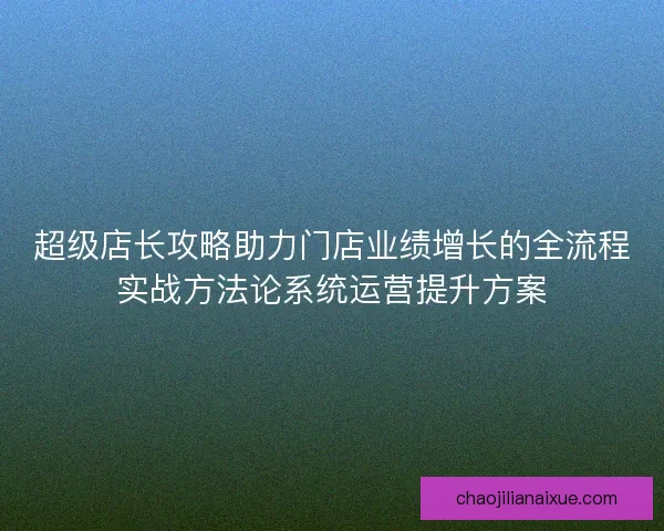 超级店长攻略助力门店业绩增长的全流程实战方法论系统运营提升方案