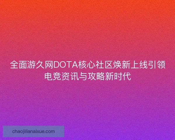全面游久网DOTA核心社区焕新上线引领电竞资讯与攻略新时代