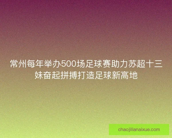 常州每年举办500场足球赛助力苏超十三妹奋起拼搏打造足球新高地